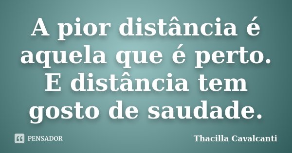 A pior distância é aquela que é perto. E distância tem gosto de saudade.... Frase de Thacilla Cavalcanti.