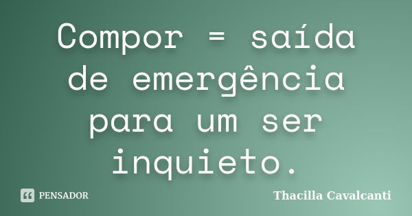 Compor = saída de emergência para um ser inquieto.... Frase de Thacilla Cavalcanti.