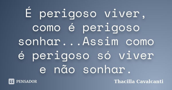 É perigoso viver, como é perigoso sonhar...Assim como é perigoso só viver e não sonhar.... Frase de Thacilla Cavalcanti.