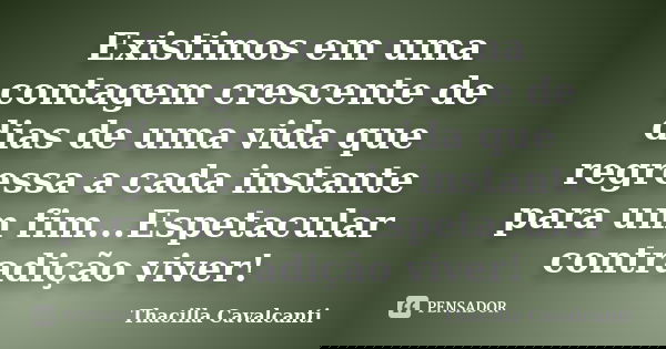 Existimos em uma contagem crescente de dias de uma vida que regressa a cada instante para um fim...Espetacular contradição viver!... Frase de Thacilla cavalcanti.