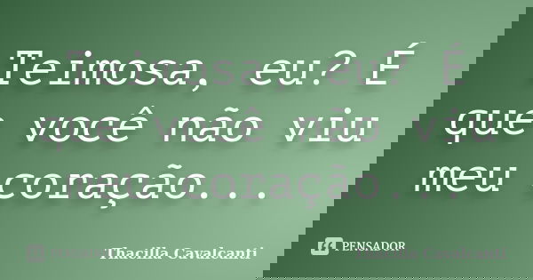 Teimosa, eu? É que você não viu meu coração...... Frase de Thacilla Cavalcanti.