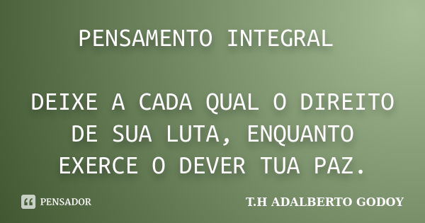 PENSAMENTO INTEGRAL DEIXE A CADA QUAL O DIREITO DE SUA LUTA, ENQUANTO EXERCE O DEVER TUA PAZ.... Frase de T.H ADALBERTO GODOY.