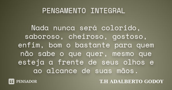 PENSAMENTO INTEGRAL Nada nunca será colorido, saboroso, cheiroso, gostoso, enfim, bom o bastante para quem não sabe o que quer, mesmo que esteja a frente de seu... Frase de T.H ADALBERTO GODOY.