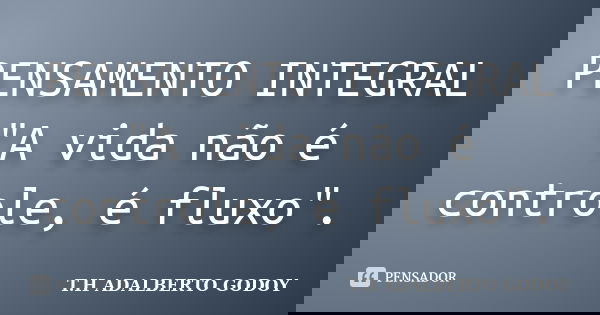 PENSAMENTO INTEGRAL "A vida não é controle, é fluxo".... Frase de T.H ADALBERTO GODOY.