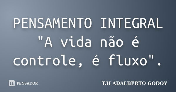 PENSAMENTO INTEGRAL "A vida não é controle, é fluxo".... Frase de T.H ADALBERTO GODOY.