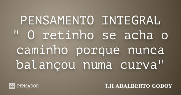 PENSAMENTO INTEGRAL " O retinho se acha o caminho porque nunca balançou numa curva"... Frase de T.H ADALBERTO GODOY.