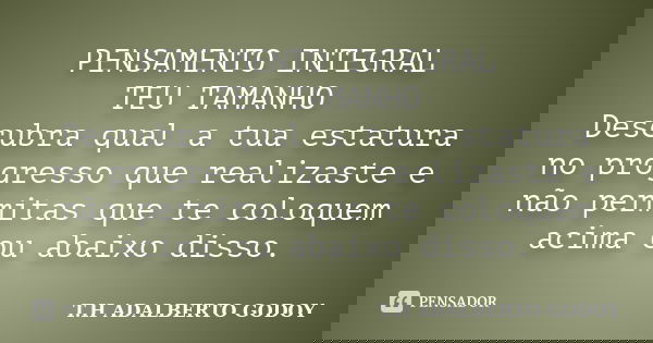 PENSAMENTO INTEGRAL TEU TAMANHO Descubra qual a tua estatura no progresso que realizaste e não permitas que te coloquem acima ou abaixo disso.... Frase de T.H ADALBERTO GODOY.