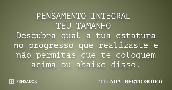 PENSAMENTO INTEGRAL TEU TAMANHO Descubra qual a tua estatura no progresso que realizaste e não permitas que te coloquem acima ou abaixo disso.... Frase de T.H ADALBERTO GODOY.