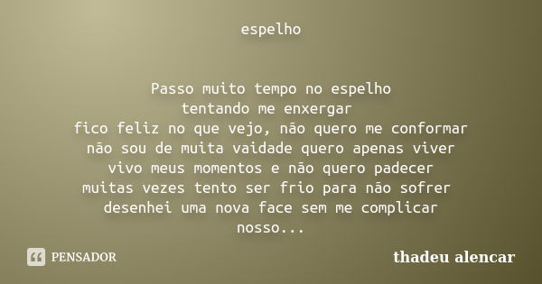 espelho Passo muito tempo no espelho tentando me enxergar fico feliz no que vejo, não quero me conformar não sou de muita vaidade quero apenas viver vivo meus m... Frase de thadeu alencar.