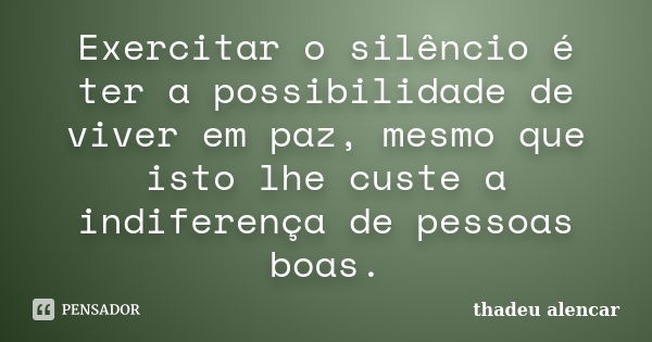 Exercitar o silêncio é ter a possibilidade de viver em paz, mesmo que isto lhe custe a indiferença de pessoas boas.... Frase de thadeu alencar.