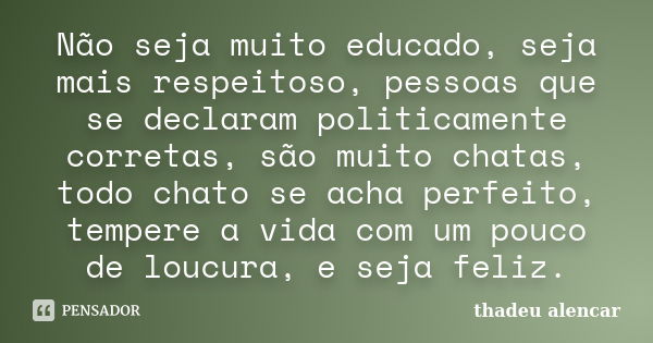 Não seja muito educado, seja mais respeitoso, pessoas que se declaram politicamente corretas, são muito chatas, todo chato se acha perfeito, tempere a vida com ... Frase de thadeu alencar.