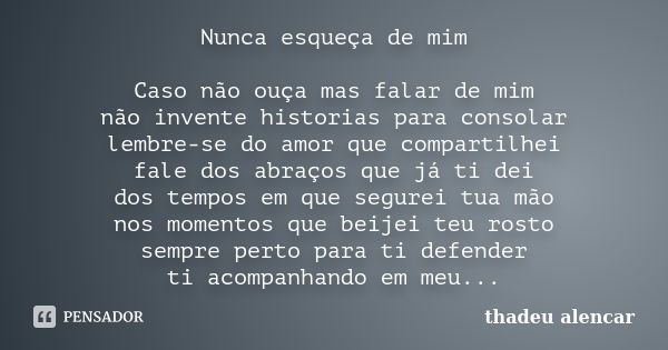 Nunca esqueça de mim Caso não ouça mas falar de mim não invente historias para consolar lembre-se do amor que compartilhei fale dos abraços que já ti dei dos te... Frase de thadeu alencar.