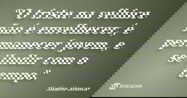 "O triste na velhice não é envelhecer, é permanecer jovem, e se iludir com o tempo."... Frase de thadeu alencar.