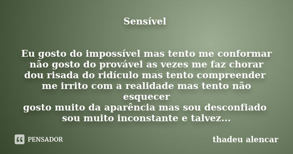 Sensível Eu gosto do impossível mas tento me conformar não gosto do provável as vezes me faz chorar dou risada do ridículo mas tento compreender me irrito com a... Frase de thadeu alencar.