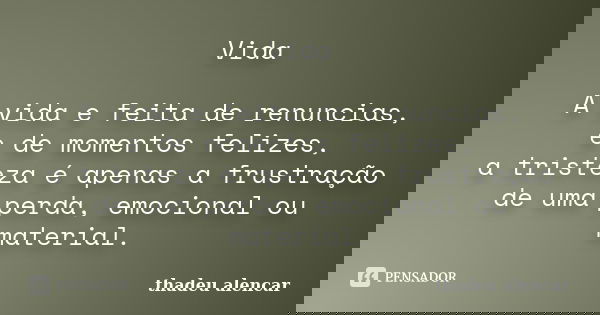 Vida A vida e feita de renuncias, e de momentos felizes, a tristeza é apenas a frustração de uma perda, emocional ou material.... Frase de thadeu alencar.