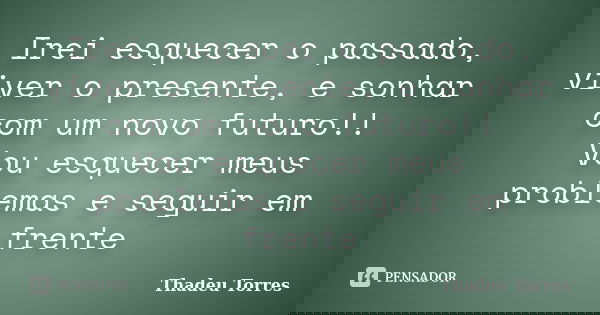 Irei esquecer o passado, viver o presente, e sonhar com um novo futuro!! Vou esquecer meus problemas e seguir em frente... Frase de Thadeu Torres.