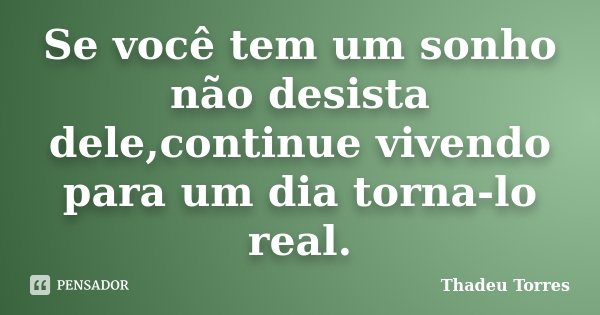 Se você tem um sonho não desista dele,continue vivendo para um dia torna-lo real.... Frase de Thadeu Torres.