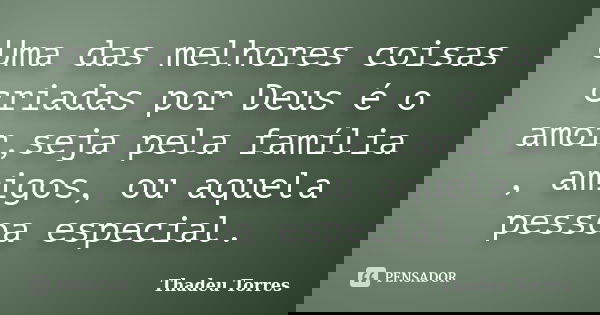 Uma das melhores coisas criadas por Deus é o amor,seja pela família , amigos, ou aquela pessoa especial.... Frase de Thadeu Torres.