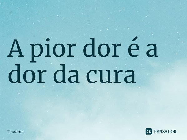 ⁠A pior dor é a dor da cura... Frase de Thaeme.