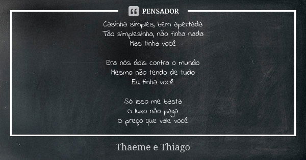 Casinha simples, bem apertada Tão simplesinha, não tinha nada Mas tinha você Era nós dois contra o mundo Mesmo não tendo de tudo Eu tinha você Só isso me basta ... Frase de Thaeme e Thiago.