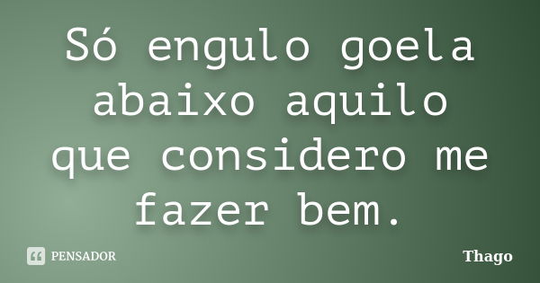 Só engulo goela abaixo aquilo que considero me fazer bem.... Frase de Thago.