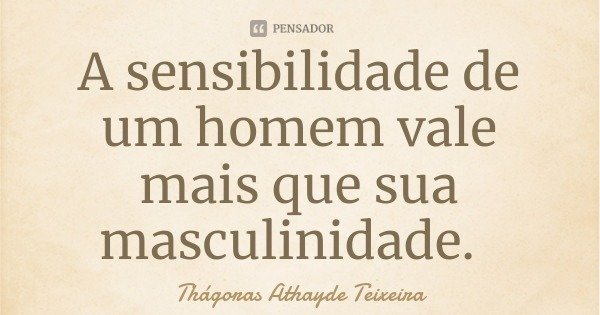 A sensibilidade de um homem vale mais que sua masculinidade.... Frase de Thágoras Athayde Teixeira.