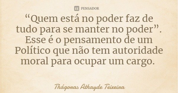 “Quem está no poder faz de tudo para se manter no poder”. Esse é o pensamento de um Político que não tem autoridade moral para ocupar um cargo.... Frase de Thágoras Athayde Teixeira.