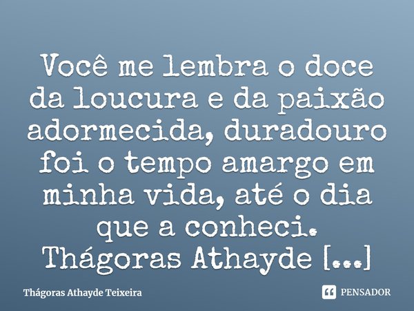 ⁠Você me lembra o doce da loucura e da paixão adormecida, duradouro foi o tempo amargo em minha vida, até o dia que a conheci.... Frase de Thágoras Athayde Teixeira.