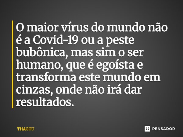 ⁠O maior vírus do mundo não é a Covid-19 ou a peste bubônica, mas sim o ser humano, que é egoísta e transforma este mundo em cinzas, onde não irá dar resultados... Frase de THAGOU.