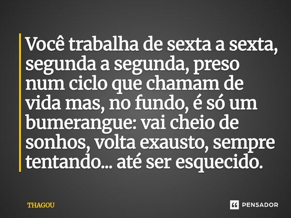 ⁠Você trabalha de sexta a sexta, segunda a segunda, preso num ciclo que chamam de vida mas, no fundo, é só um bumerangue: vai cheio de sonhos, volta exausto, se... Frase de THAGOU.