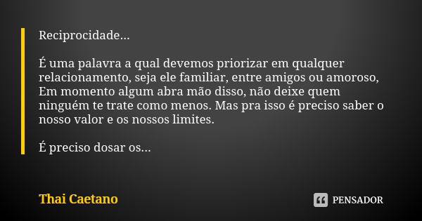 Reciprocidade... É uma palavra a qual devemos priorizar em qualquer relacionamento, seja ele familiar, entre amigos ou amoroso, Em momento algum abra mão disso,... Frase de Thai Caetano.