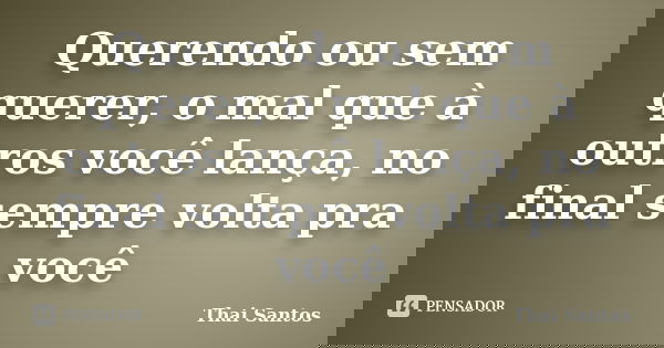 Querendo ou sem querer, o mal que à outros você lança, no final sempre volta pra você... Frase de Thai Santos.