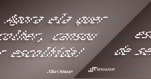 Agora ela quer escolher, cansou de ser escolhida!... Frase de Thai Souza.