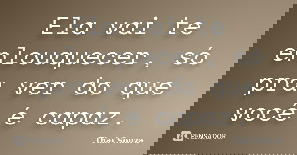 Ela vai te enlouquecer, só pra ver do que você é capaz.... Frase de Thai Souza.