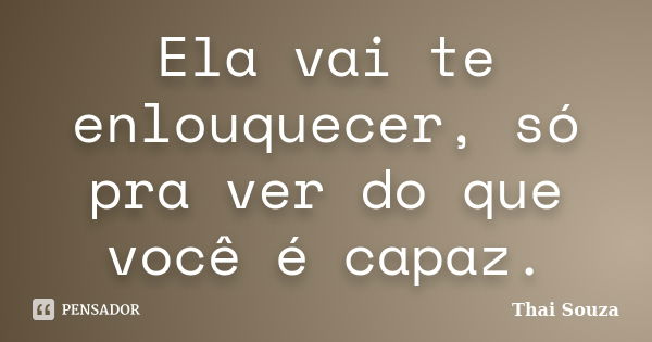 Ela vai te enlouquecer, só pra ver do que você é capaz.... Frase de Thai Souza.