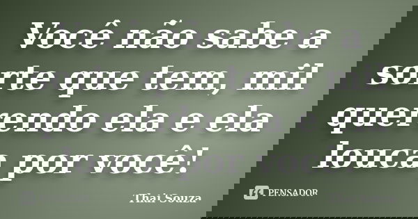 Você não sabe a sorte que tem, mil querendo ela e ela louca por você!... Frase de Thai Souza.