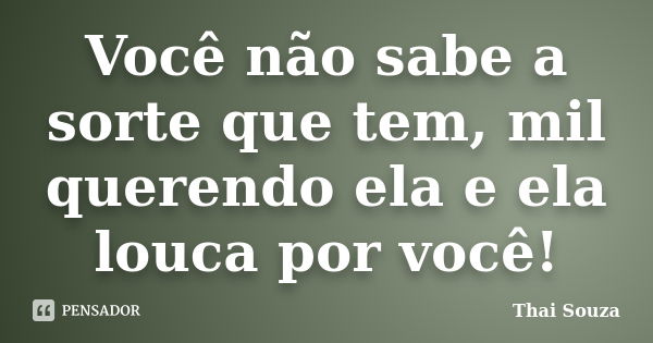 Você não sabe a sorte que tem, mil querendo ela e ela louca por você!... Frase de Thai Souza.