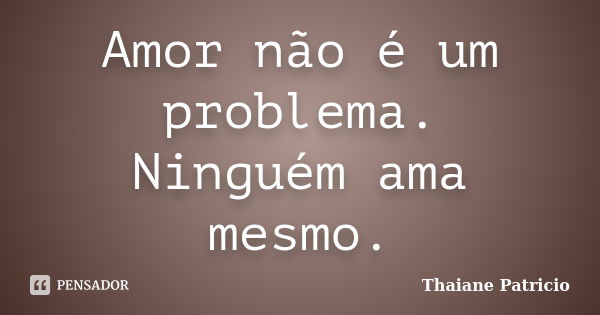 Amor não é um problema. Ninguém ama mesmo.... Frase de Thaiane Patricio.