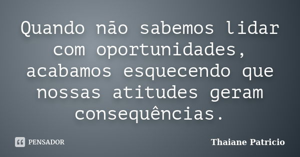 Quando não sabemos lidar com oportunidades, acabamos esquecendo que nossas atitudes geram consequências.... Frase de Thaiane Patricio.