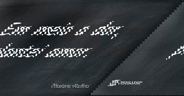 Em meio a dor, plantei amor.... Frase de Thaiane Rufino.