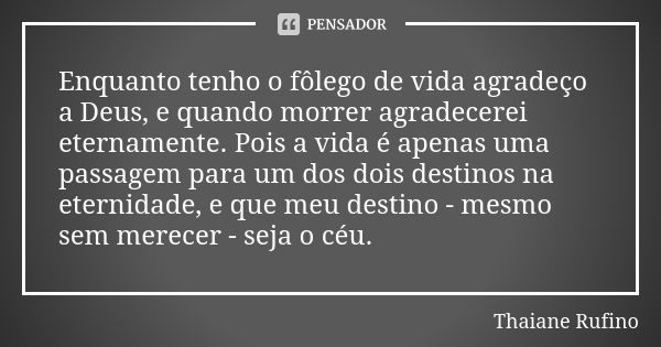 Enquanto tenho o fôlego de vida agradeço a Deus, e quando morrer agradecerei eternamente. Pois a vida é apenas uma passagem para um dos dois destinos na eternid... Frase de Thaiane Rufino.