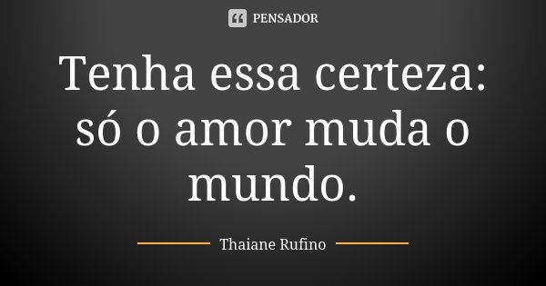 Tenha essa certeza: só o amor muda o mundo.... Frase de Thaiane Rufino.
