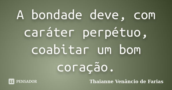 A bondade deve, com caráter perpétuo, coabitar um bom coração.... Frase de Thaianne Venâncio de Farias.