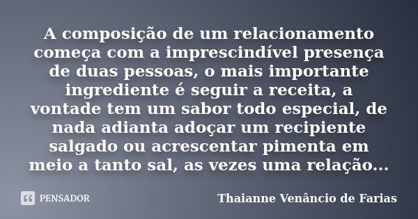 A composição de um relacionamento começa com a imprescindível presença de duas pessoas, o mais importante ingrediente é seguir a receita, a vontade tem um sabor... Frase de Thaianne Venâncio de Farias.