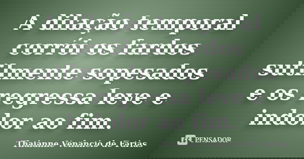 A dilação temporal corrói os fardos sutilmente sopesados e os regressa leve e indolor ao fim.... Frase de Thaianne Venâncio de Farias.