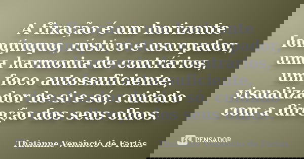 A fixação é um horizonte longínquo, rústico e usurpador, uma harmonia de contrários, um foco autossuficiente, visualizador de si e só, cuidado com a direção dos... Frase de Thaianne Venâncio de Farias.