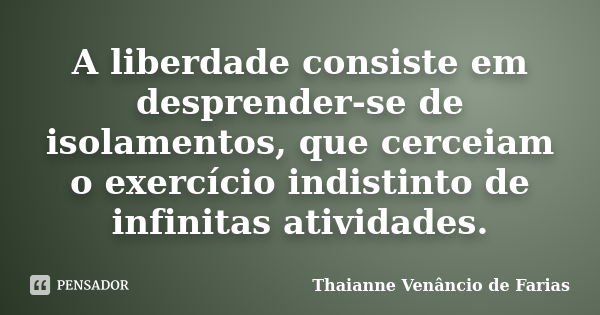 A liberdade consiste em desprender-se de isolamentos, que cerceiam o exercício indistinto de infinitas atividades.... Frase de Thaianne Venâncio de Farias.