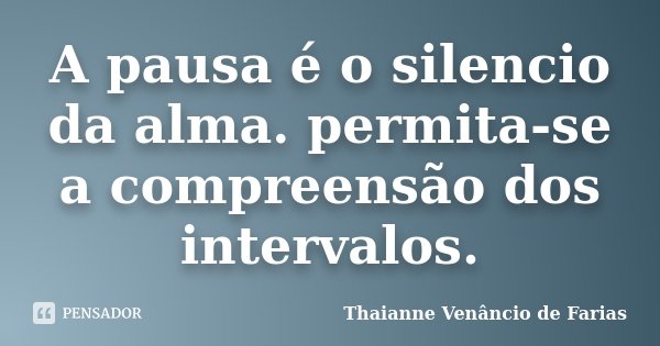 A pausa é o silencio da alma. permita-se a compreensão dos intervalos.... Frase de Thaianne Venâncio de Farias.