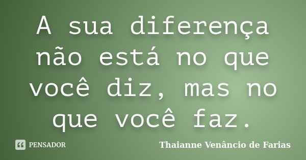 A sua diferença não está no que você diz, mas no que você faz.... Frase de Thaianne Venâncio de Farias.