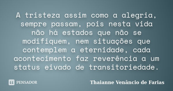 A tristeza assim como a alegria, sempre passam, pois nesta vida não há estados que não se modifiquem, nem situações que contemplem a eternidade, cada acontecime... Frase de Thaianne Venâncio de Farias.